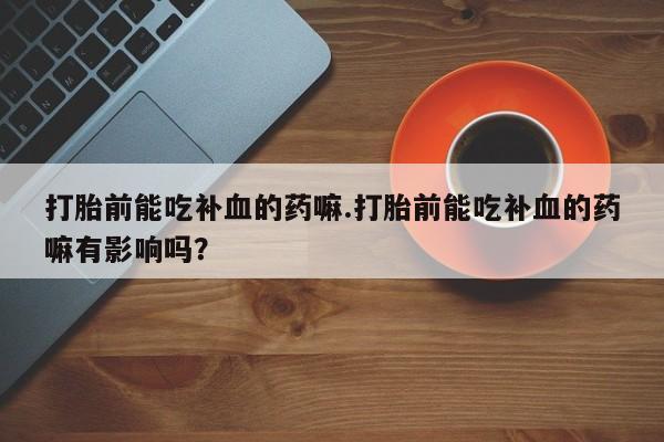 米非司酮片在线购微信打胎前能吃补血的药嘛.打胎前能吃补血的药嘛有影响吗？
