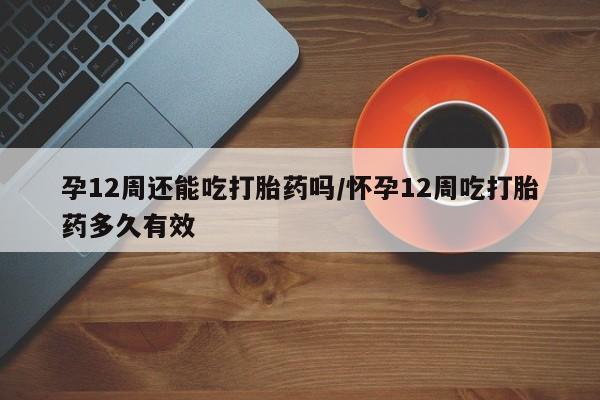 米非司酮片在线购微信孕12周还能吃打胎药吗/怀孕12周吃打胎药多久有效