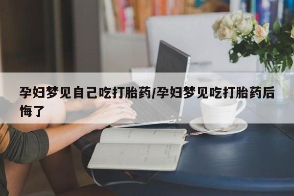 米非司酮片在线购微信孕妇梦见自己吃打胎药/孕妇梦见吃打胎药后悔了