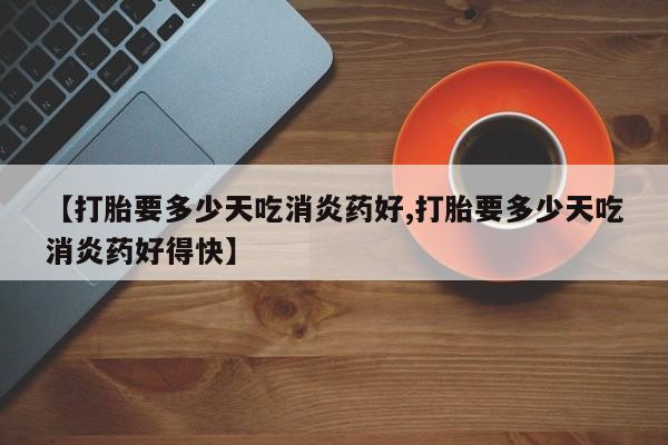米非司酮片在线购微信【打胎要多少天吃消炎药好,打胎要多少天吃消炎药好得快】