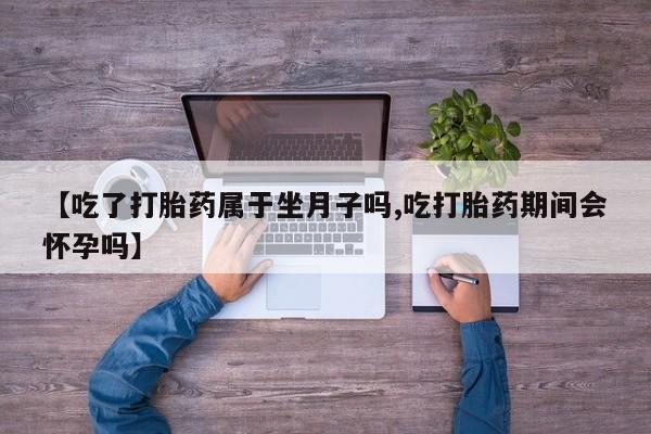 米非司酮片在线购微信【吃了打胎药属于坐月子吗,吃打胎药期间会怀孕吗】