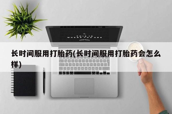 米非司酮片在线购微信长时间服用打胎药(长时间服用打胎药会怎么样)