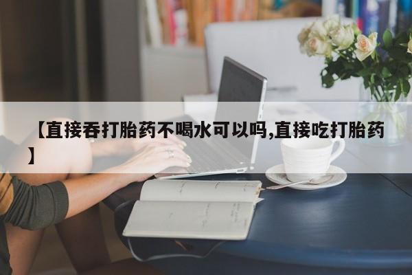 米非司酮片在线购微信【直接吞打胎药不喝水可以吗,直接吃打胎药】