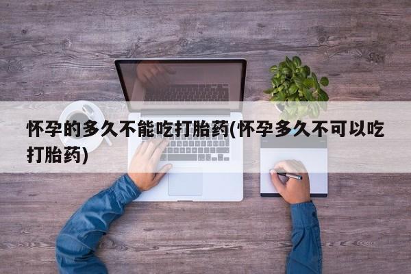 米非司酮片在线购微信怀孕的多久不能吃打胎药(怀孕多久不可以吃打胎药)