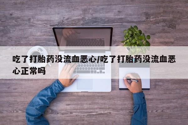 米非司酮片在线购微信吃了打胎药没流血恶心/吃了打胎药没流血恶心正常吗