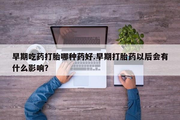 米非司酮片在线购微信早期吃药打胎哪种药好.早期打胎药以后会有什么影响？