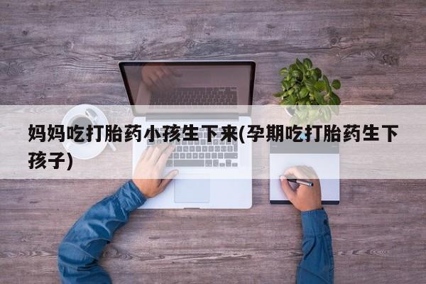 米非司酮片在线购微信妈妈吃打胎药小孩生下来(孕期吃打胎药生下孩子)