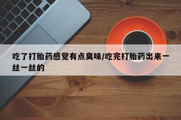 米非司酮片在线购微信吃了打胎药感觉有点臭味/吃完打胎药出来一丝一丝的