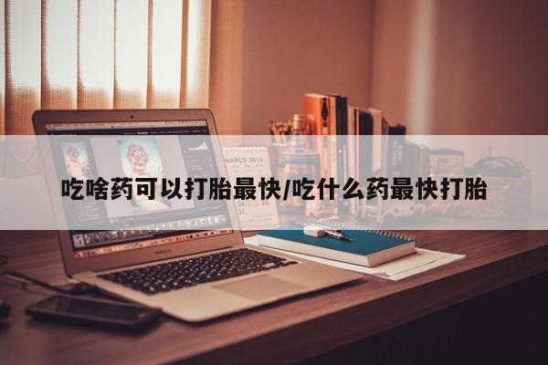 米非司酮片在线购微信吃啥药可以打胎最快/吃什么药最快打胎