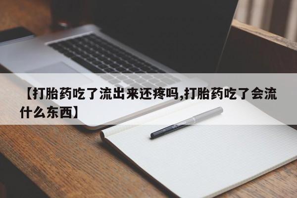 米非司酮片在线购微信【打胎药吃了流出来还疼吗,打胎药吃了会流什么东西】