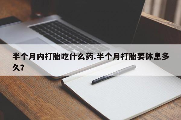 米非司酮片在线购微信半个月内打胎吃什么药.半个月打胎要休息多久？