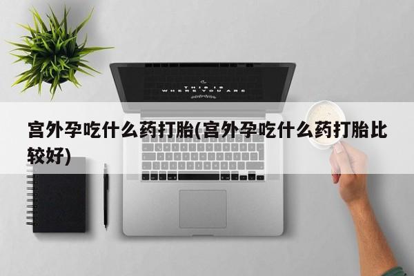 米非司酮片在线购微信宫外孕吃什么药打胎(宫外孕吃什么药打胎比较好)