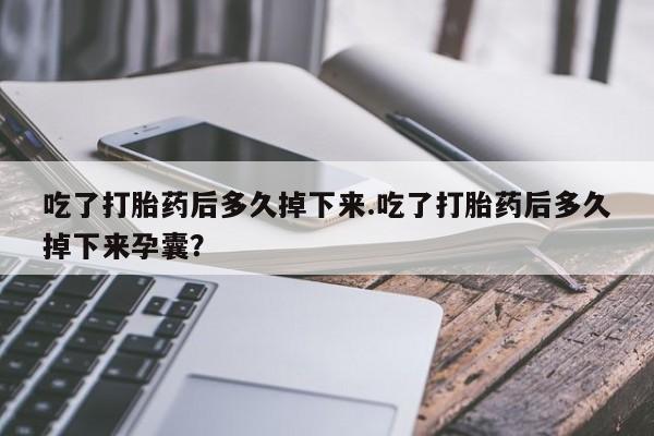 米非司酮片在线购微信吃了打胎药后多久掉下来.吃了打胎药后多久掉下来孕囊？