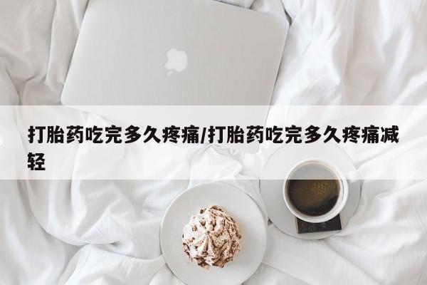 米非司酮片在线购微信打胎药吃完多久疼痛/打胎药吃完多久疼痛减轻