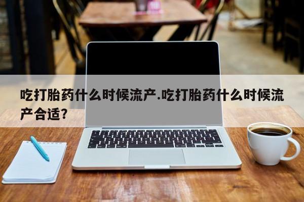 米非司酮片在线购微信吃打胎药什么时候流产.吃打胎药什么时候流产合适？