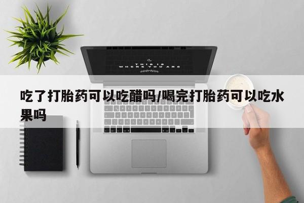 米非司酮片在线购微信吃了打胎药可以吃醋吗/喝完打胎药可以吃水果吗