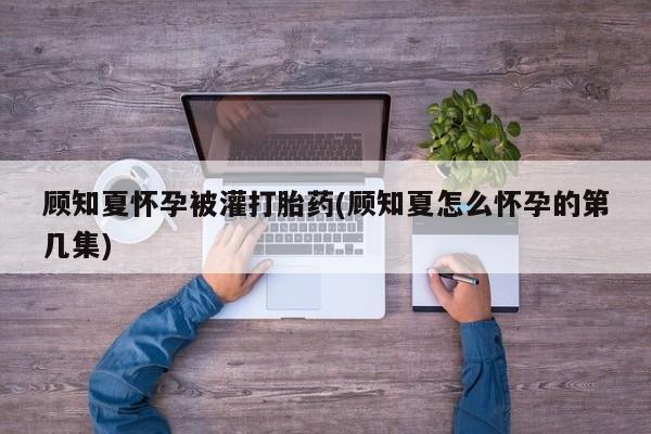 米非司酮片在线购微信顾知夏怀孕被灌打胎药(顾知夏怎么怀孕的第几集)