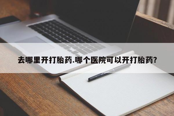 米非司酮片在线购微信去哪里开打胎药.哪个医院可以开打胎药？