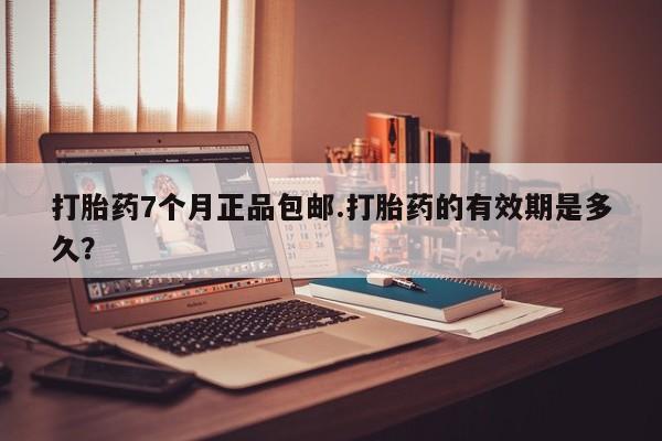 米非司酮片在线购微信打胎药7个月正品包邮.打胎药的有效期是多久？
