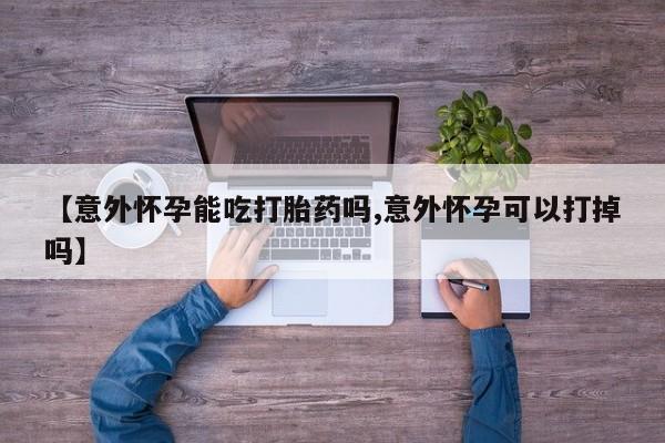 米非司酮片在线购微信【意外怀孕能吃打胎药吗,意外怀孕可以打掉吗】