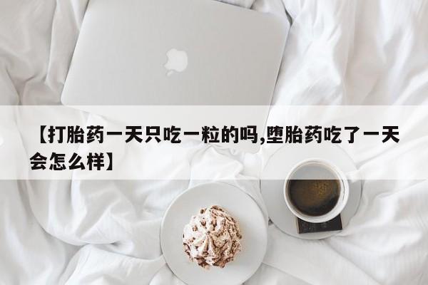 米非司酮片在线购微信【打胎药一天只吃一粒的吗,堕胎药吃了一天会怎么样】