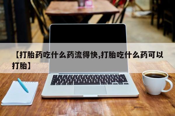 米非司酮片在线购微信【打胎药吃什么药流得快,打胎吃什么药可以打胎】