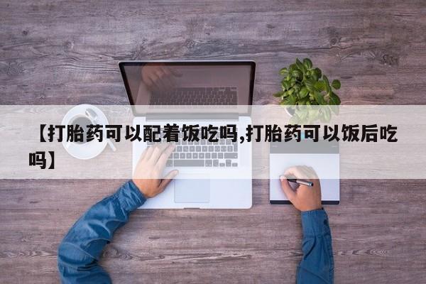 米非司酮片在线购微信【打胎药可以配着饭吃吗,打胎药可以饭后吃吗】