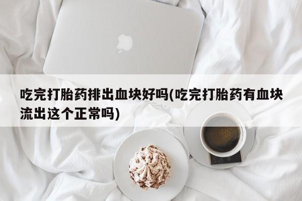 米非司酮片在线购微信吃完打胎药排出血块好吗(吃完打胎药有血块流出这个正常吗)