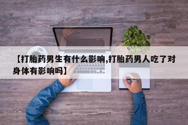 米非司酮片在线购微信【打胎药男生有什么影响,打胎药男人吃了对身体有影响吗】