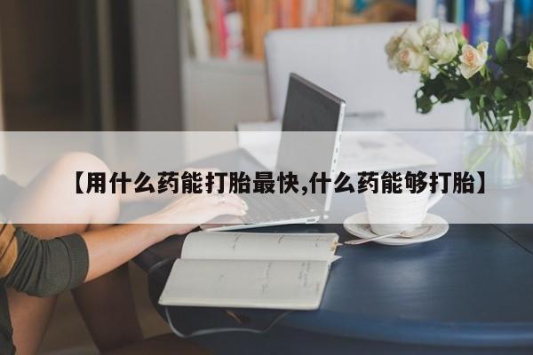 米非司酮片在线购微信【用什么药能打胎最快,什么药能够打胎】