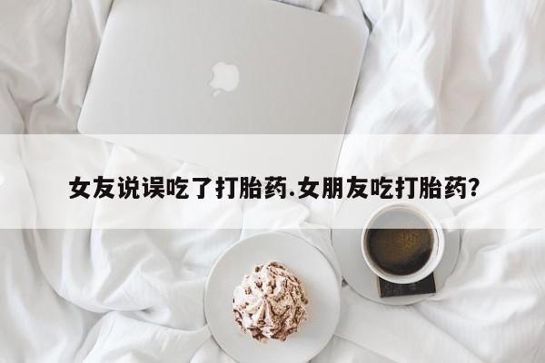 米非司酮片在线购微信女友说误吃了打胎药.女朋友吃打胎药？
