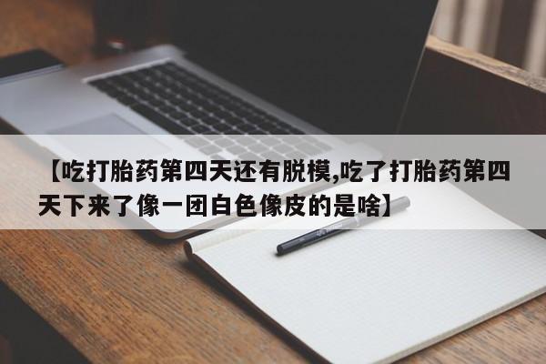 米非司酮片在线购微信【吃打胎药第四天还有脱模,吃了打胎药第四天下来了像一团白色像皮的是啥】