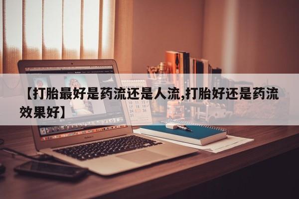 米非司酮片在线购微信【打胎最好是药流还是人流,打胎好还是药流效果好】