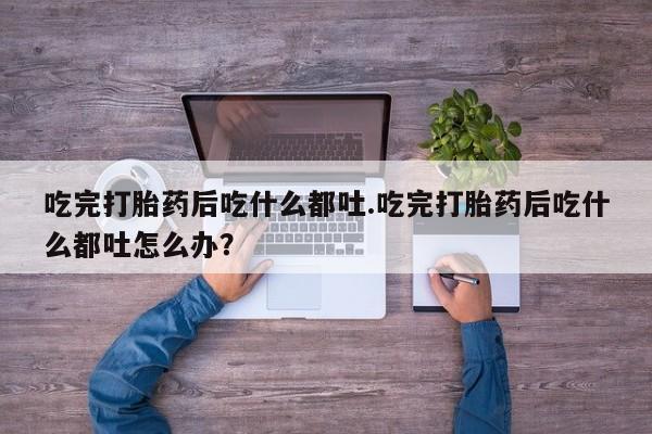 米非司酮片在线购微信吃完打胎药后吃什么都吐.吃完打胎药后吃什么都吐怎么办？