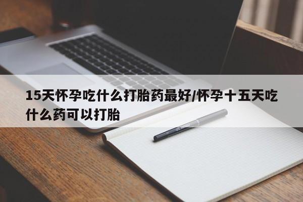 米非司酮片在线购微信15天怀孕吃什么打胎药最好/怀孕十五天吃什么药可以打胎