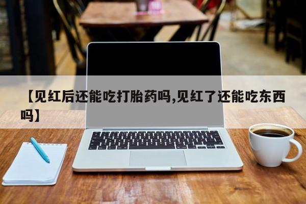 米非司酮片在线购微信【见红后还能吃打胎药吗,见红了还能吃东西吗】