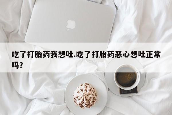 米非司酮片在线购微信吃了打胎药我想吐.吃了打胎药恶心想吐正常吗？