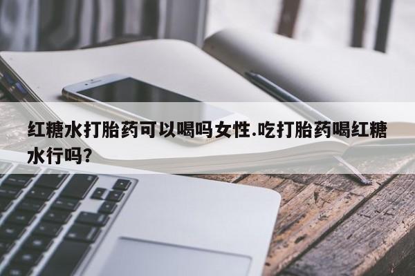 米非司酮片在线购微信红糖水打胎药可以喝吗女性.吃打胎药喝红糖水行吗？