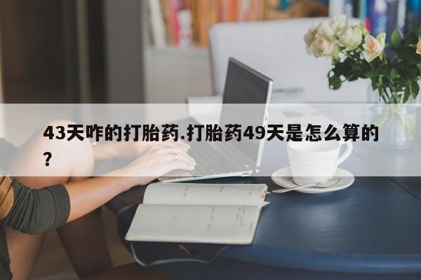 米非司酮片在线购微信43天咋的打胎药.打胎药49天是怎么算的？