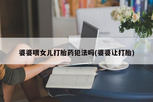 米非司酮片在线购微信婆婆喂女儿打胎药犯法吗(婆婆让打胎)