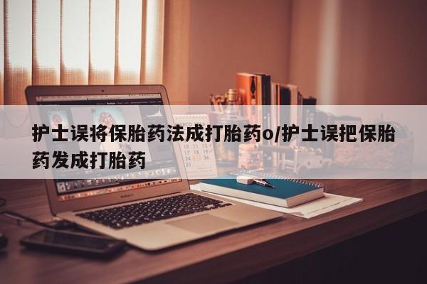 米非司酮片在线购微信护士误将保胎药法成打胎药o/护士误把保胎药发成打胎药