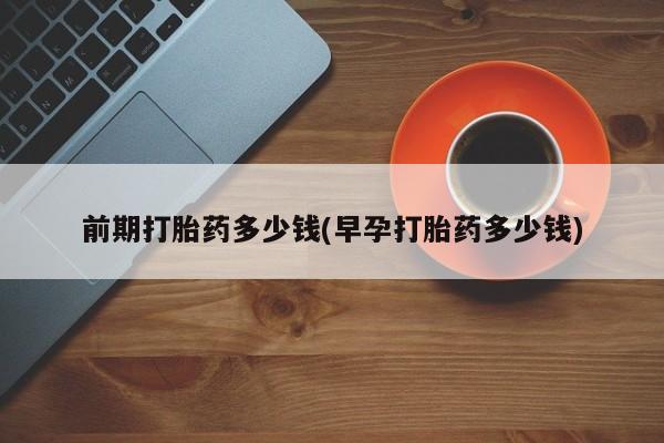 米非司酮片在线购微信前期打胎药多少钱(早孕打胎药多少钱)
