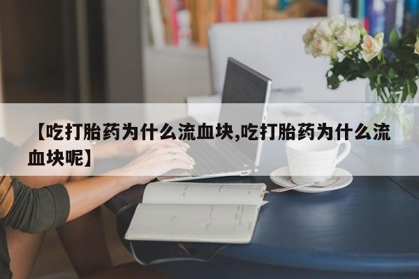 米非司酮片在线购微信【吃打胎药为什么流血块,吃打胎药为什么流血块呢】