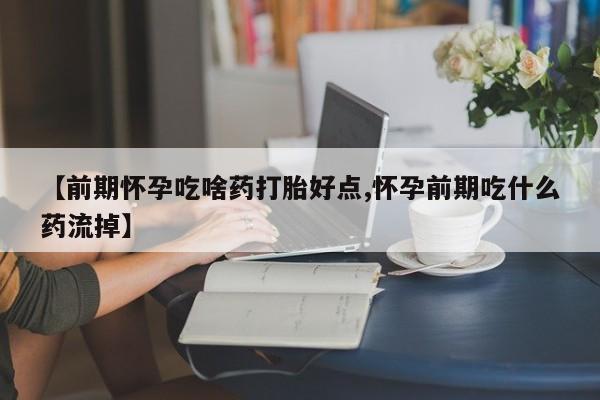 米非司酮片在线购微信【前期怀孕吃啥药打胎好点,怀孕前期吃什么药流掉】