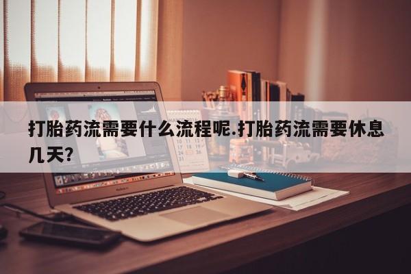 米非司酮片在线购微信打胎药流需要什么流程呢.打胎药流需要休息几天？