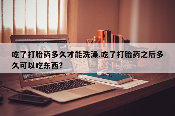 米非司酮片在线购微信吃了打胎药多久才能洗澡.吃了打胎药之后多久可以吃东西？