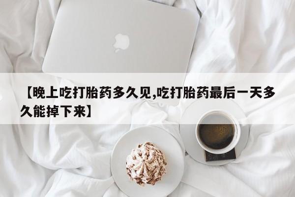 米非司酮片在线购微信【晚上吃打胎药多久见,吃打胎药最后一天多久能掉下来】