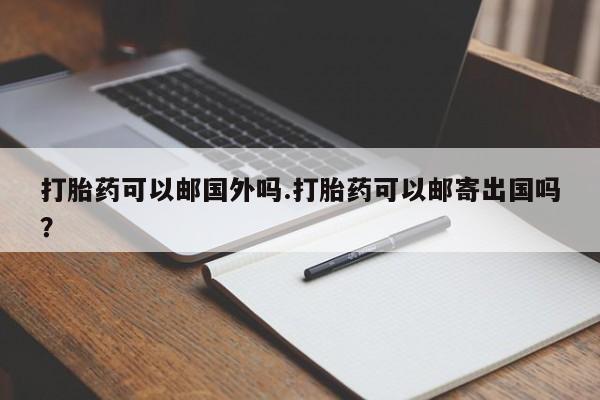米非司酮片在线购微信打胎药可以邮国外吗.打胎药可以邮寄出国吗？