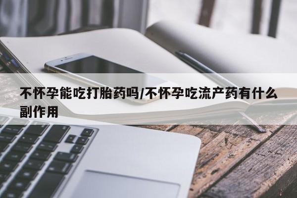米非司酮片在线购微信不怀孕能吃打胎药吗/不怀孕吃流产药有什么副作用
