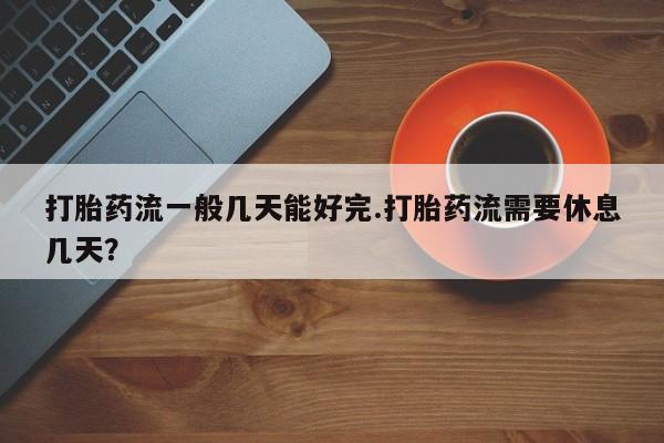米非司酮片在线购微信打胎药流一般几天能好完.打胎药流需要休息几天？